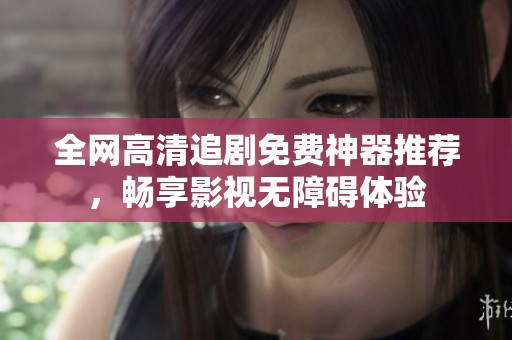 全网高清追剧免费神器推荐，畅享影视无障碍体验