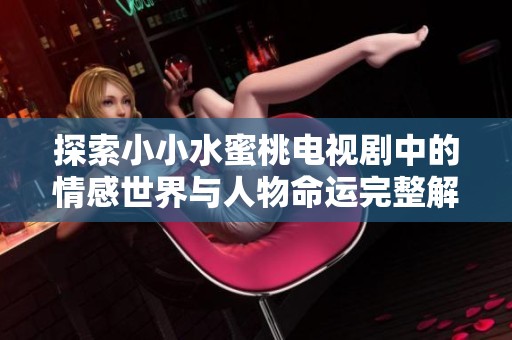 探索小小水蜜桃电视剧中的情感世界与人物命运完整解析