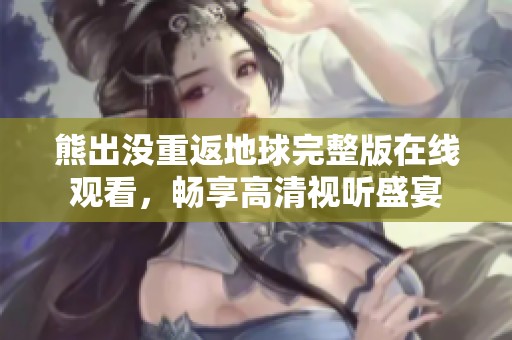 熊出没重返地球完整版在线观看，畅享高清视听盛宴