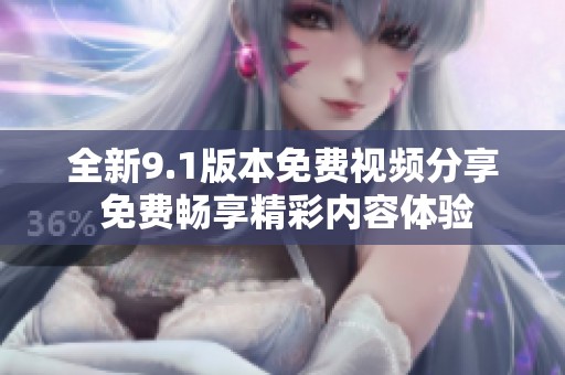全新9.1版本免费视频分享 免费畅享精彩内容体验
