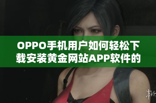 OPPO手机用户如何轻松下载安装黄金网站APP软件的全攻略