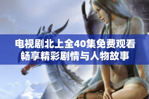 电视剧北上全40集免费观看畅享精彩剧情与人物故事