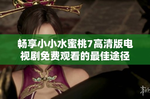 畅享小小水蜜桃7高清版电视剧免费观看的最佳途径