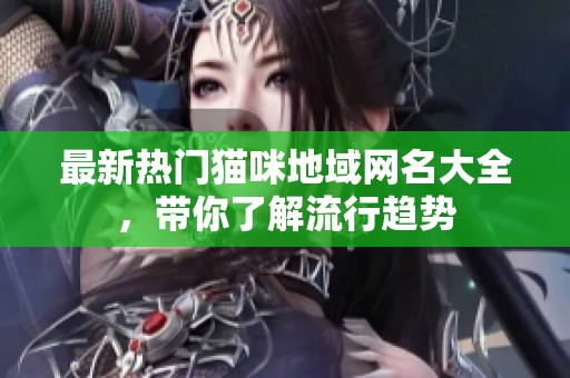 最新热门猫咪地域网名大全，带你了解流行趋势