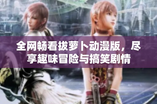 全网畅看拔萝卜动漫版，尽享趣味冒险与搞笑剧情