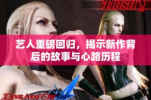 艺人重磅回归，揭示新作背后的故事与心路历程