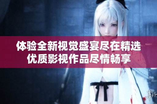 体验全新视觉盛宴尽在精选优质影视作品尽情畅享