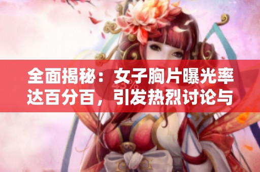 全面揭秘：女子胸片曝光率达百分百，引发热烈讨论与关注