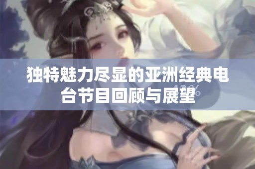 独特魅力尽显的亚洲经典电台节目回顾与展望
