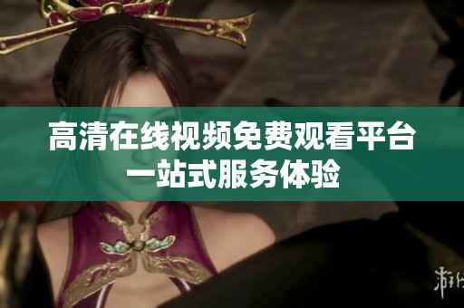 高清在线视频免费观看平台一站式服务体验