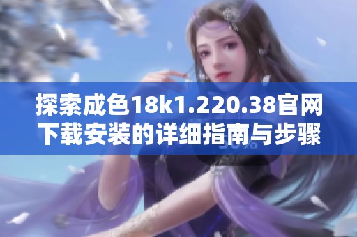 探索成色18k1.220.38官网下载安装的详细指南与步骤