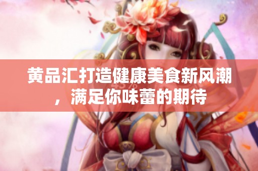 黄品汇打造健康美食新风潮，满足你味蕾的期待