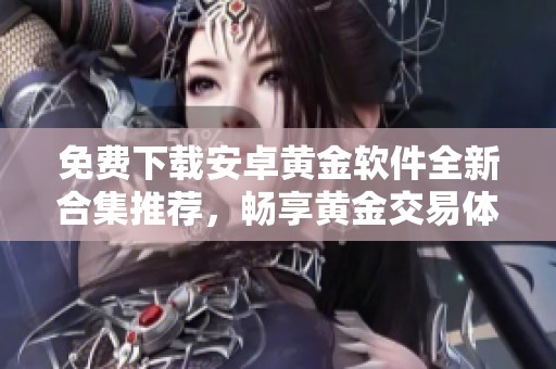 免费下载安卓黄金软件全新合集推荐，畅享黄金交易体验