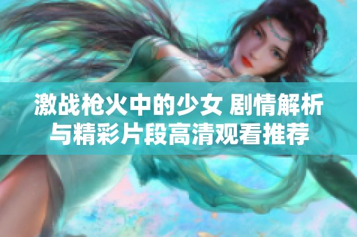 激战枪火中的少女 剧情解析与精彩片段高清观看推荐