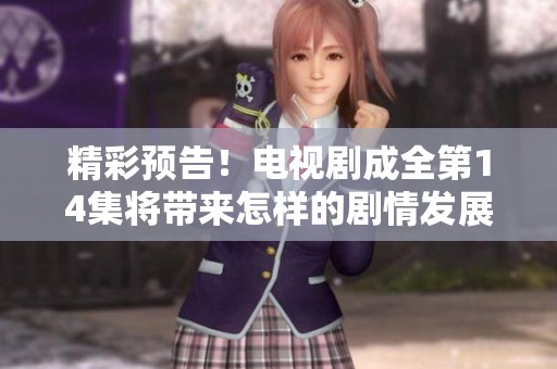 精彩预告！电视剧成全第14集将带来怎样的剧情发展？