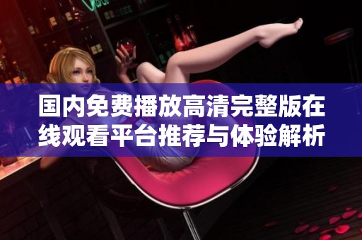 国内免费播放高清完整版在线观看平台推荐与体验解析
