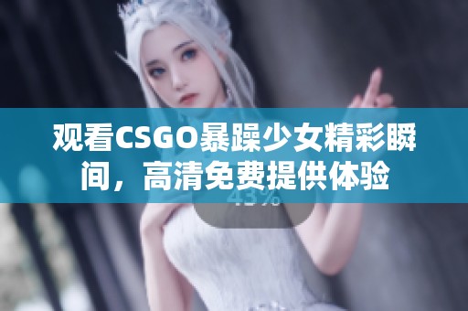 观看CSGO暴躁少女精彩瞬间，高清免费提供体验
