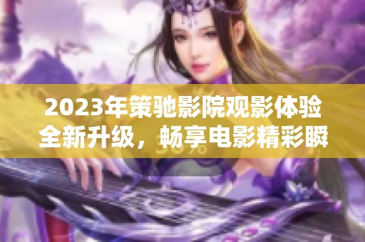 2023年策驰影院观影体验全新升级，畅享电影精彩瞬间