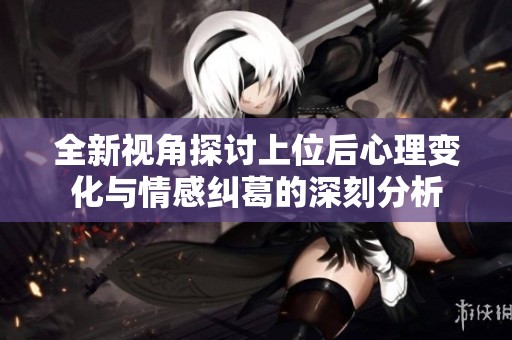 全新视角探讨上位后心理变化与情感纠葛的深刻分析