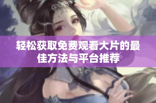轻松获取免费观看大片的最佳方法与平台推荐