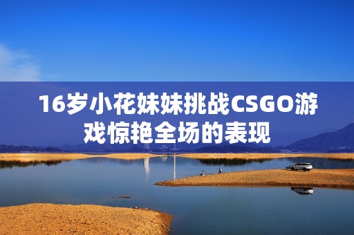 16岁小花妹妹挑战CSGO游戏惊艳全场的表现
