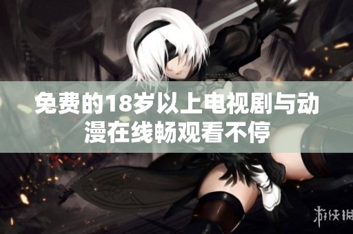免费的18岁以上电视剧与动漫在线畅观看不停