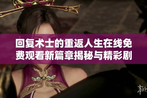 回复术士的重返人生在线免费观看新篇章揭秘与精彩剧情解析