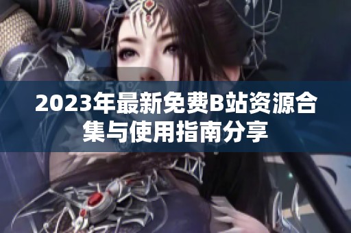 2023年最新免费B站资源合集与使用指南分享