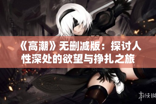 《高潮》无删减版：探讨人性深处的欲望与挣扎之旅