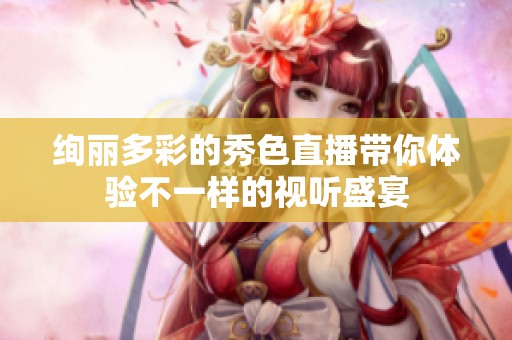 绚丽多彩的秀色直播带你体验不一样的视听盛宴