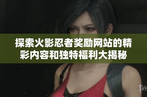 探索火影忍者奖励网站的精彩内容和独特福利大揭秘