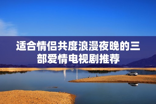 适合情侣共度浪漫夜晚的三部爱情电视剧推荐