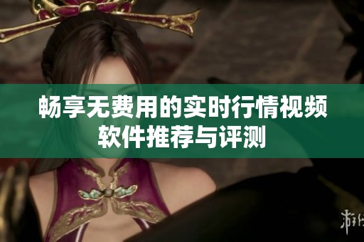 畅享无费用的实时行情视频软件推荐与评测
