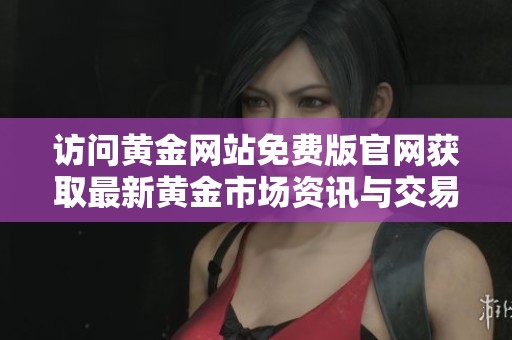 访问黄金网站免费版官网获取最新黄金市场资讯与交易攻略