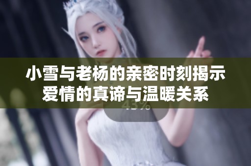 小雪与老杨的亲密时刻揭示爱情的真谛与温暖关系