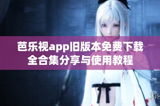 芭乐视app旧版本免费下载全合集分享与使用教程