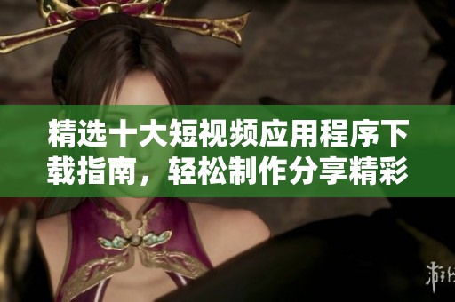 精选十大短视频应用程序下载指南，轻松制作分享精彩视频
