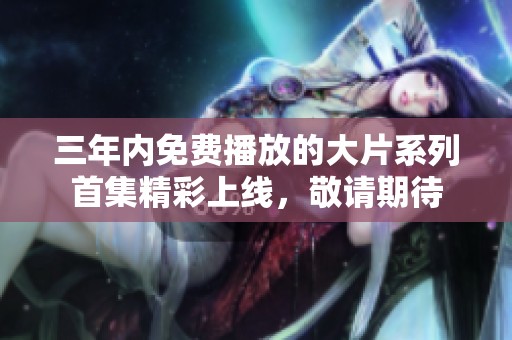 三年内免费播放的大片系列首集精彩上线，敬请期待