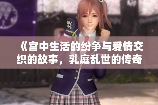《宫中生活的纷争与爱情交织的故事，乳庭乱世的传奇插曲》