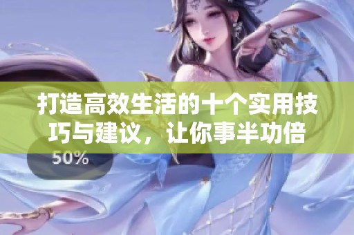 打造高效生活的十个实用技巧与建议，让你事半功倍