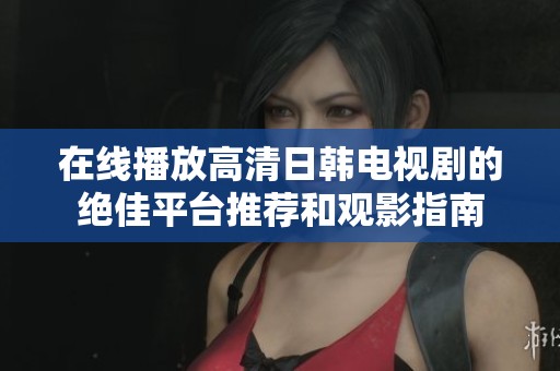 在线播放高清日韩电视剧的绝佳平台推荐和观影指南