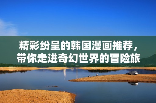 精彩纷呈的韩国漫画推荐，带你走进奇幻世界的冒险旅程