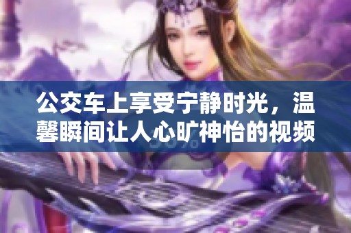 公交车上享受宁静时光，温馨瞬间让人心旷神怡的视频分享