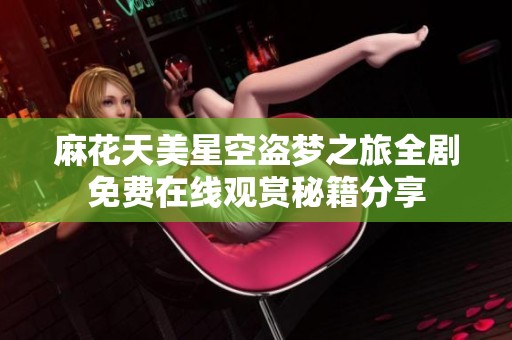 麻花天美星空盗梦之旅全剧免费在线观赏秘籍分享