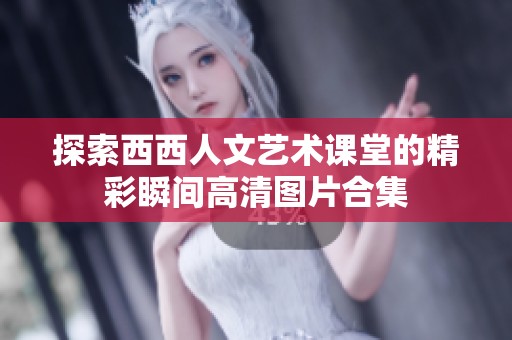 探索西西人文艺术课堂的精彩瞬间高清图片合集
