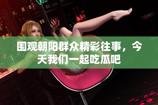 围观朝阳群众精彩往事，今天我们一起吃瓜吧