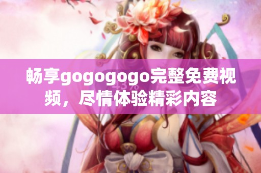 畅享gogogogo完整免费视频，尽情体验精彩内容