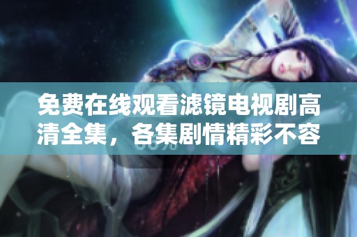 免费在线观看滤镜电视剧高清全集，各集剧情精彩不容错过