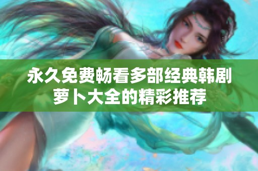 永久免费畅看多部经典韩剧萝卜大全的精彩推荐