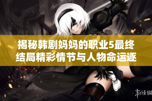 揭秘韩剧妈妈的职业5最终结局精彩情节与人物命运逐一解析